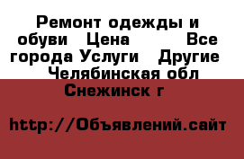 Ремонт одежды и обуви › Цена ­ 100 - Все города Услуги » Другие   . Челябинская обл.,Снежинск г.